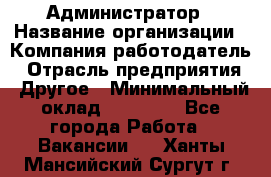 Администратор › Название организации ­ Компания-работодатель › Отрасль предприятия ­ Другое › Минимальный оклад ­ 18 000 - Все города Работа » Вакансии   . Ханты-Мансийский,Сургут г.